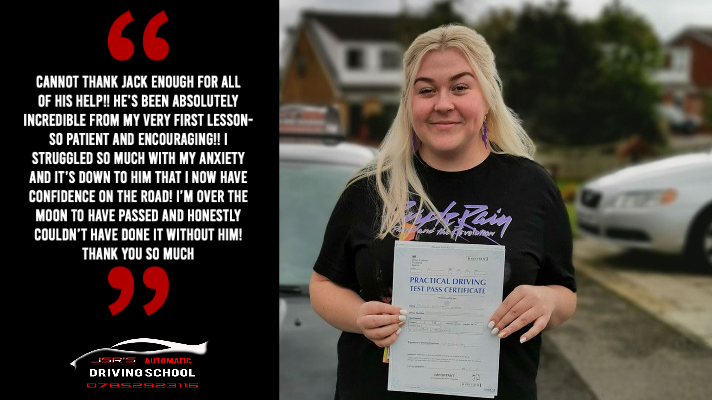 Sophie took automatic driving lessons in the wigan area with an automatic female driving instructor before coming to JSR's Automatic Driving School. This is what she said after she passed with us; 'Cannot thank Jack enough for all of his help!! He’s been absolutely incredible from my very first lesson- so patient and encouraging!! I struggled so much with my anxiety and it’s down to him that I now have confidence on the road! I’m over the moon to have passed and honestly couldn’t have done it without him! Thank you so much.' 